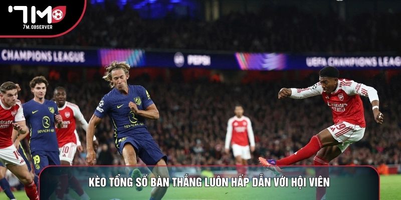 Kèo tổng số bàn thắng luôn hấp dẫn với hội viên