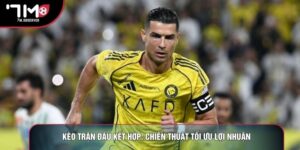 Kèo trận đấu kết hợp: Chiến thuật tối ưu lợi nhuận