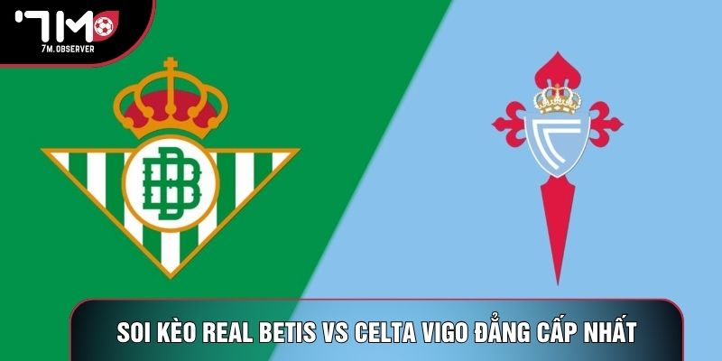Soi kèo Real Betis vs Celta Vigo đẳng cấp nhất
