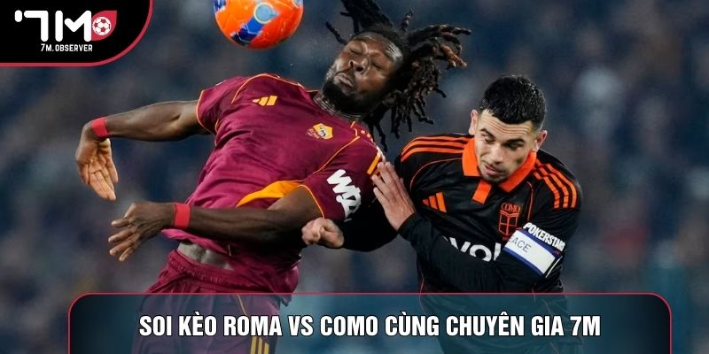 Soi kèo Roma vs Como cùng chuyên gia 7M