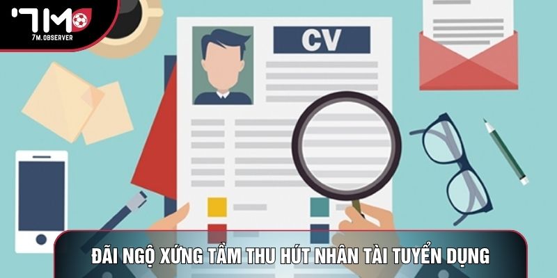 Đãi ngộ xứng tầm thu hút nhân tài tuyển dụng