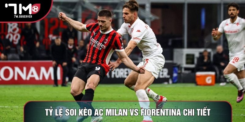 Tỷ lệ soi kèo AC Milan vs Fiorentina chi tiết